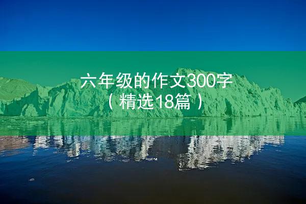 六年级的作文300字（精选18篇）