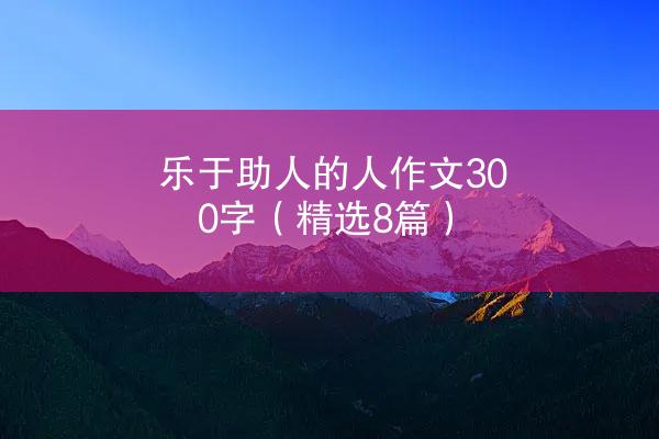 乐于助人的人作文300字（精选8篇）