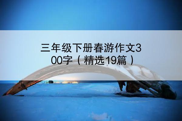 三年级下册春游作文300字（精选19篇）