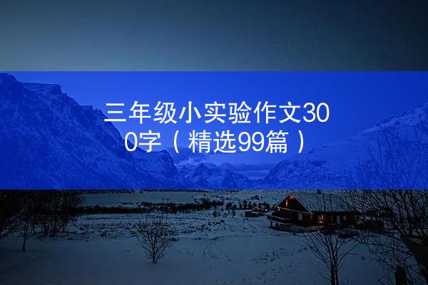 三年级小实验作文300字（精选99篇）