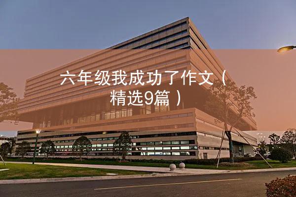 六年级我成功了作文（精选9篇）