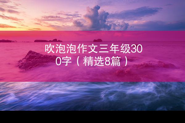 吹泡泡作文三年级300字（精选8篇）