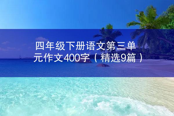 四年级下册语文第三单元作文400字（精选9篇）