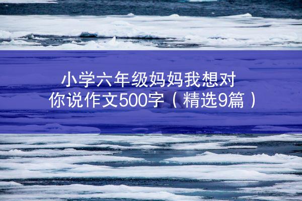 小学六年级妈妈我想对你说作文500字（精选9篇）