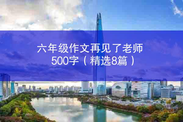 六年级作文再见了老师500字（精选8篇）