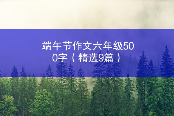 端午节作文六年级500字（精选9篇）