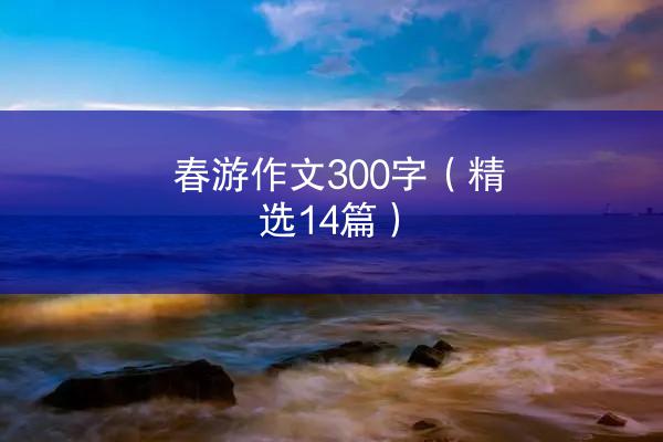 春游作文300字（精选14篇）