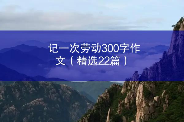 记一次劳动300字作文（精选22篇）