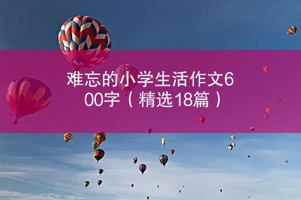 难忘的小学生活作文600字（精选18篇）