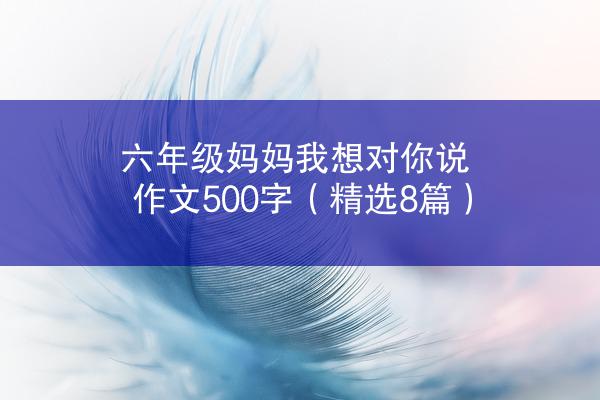 六年级妈妈我想对你说作文500字（精选8篇）