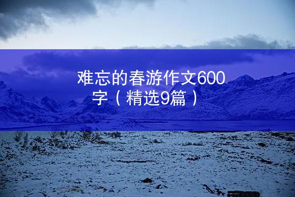 难忘的春游作文600字（精选9篇）