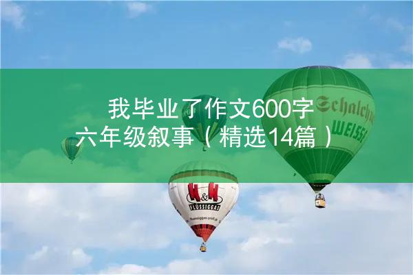 我毕业了作文600字六年级叙事（精选14篇）