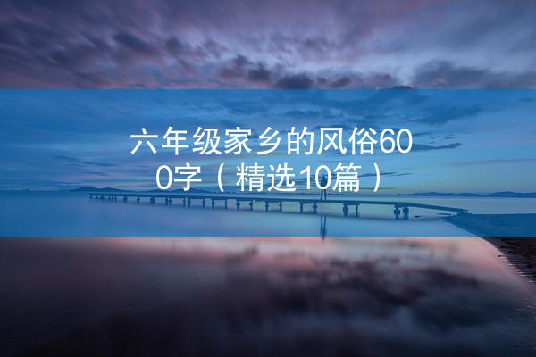 六年级家乡的风俗600字（精选10篇）