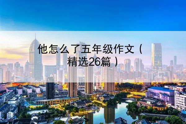 他怎么了五年级作文（精选26篇）