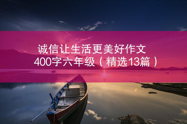 诚信让生活更美好作文400字六年级（精选13篇）