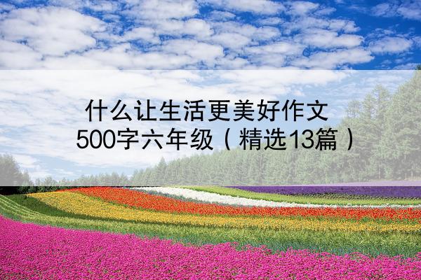 什么让生活更美好作文500字六年级（精选13篇）