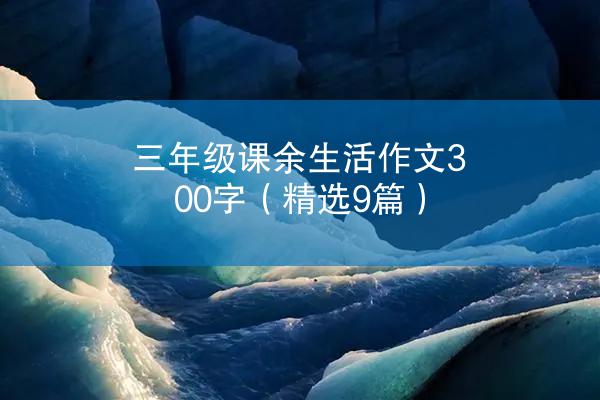 三年级课余生活作文300字（精选9篇）