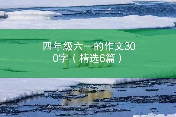 四年级六一的作文300字（精选6篇）