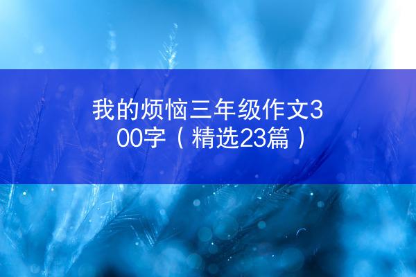 我的烦恼三年级作文300字（精选23篇）