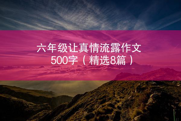 六年级让真情流露作文500字（精选8篇）