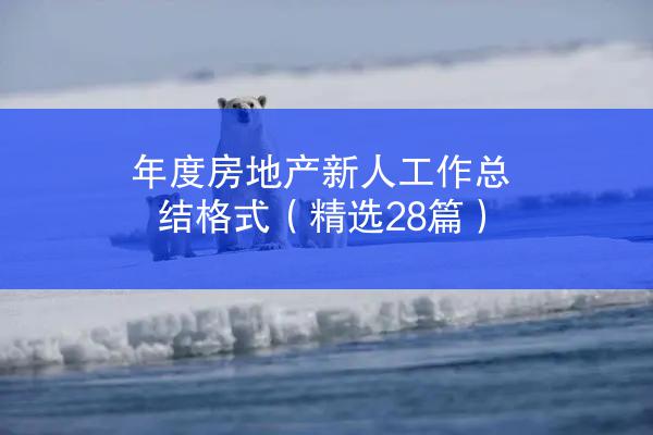 年度房地产新人工作总结格式（精选28篇）