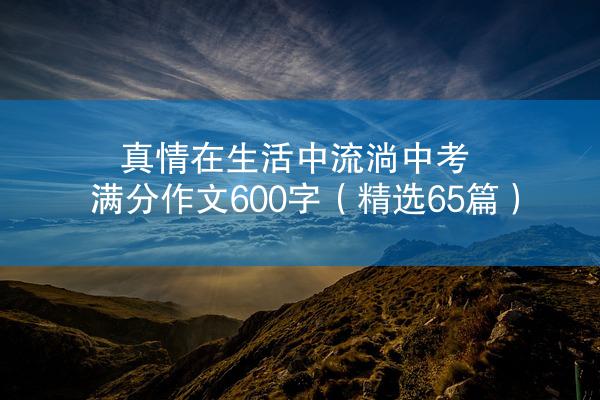 真情在生活中流淌中考满分作文600字（精选65篇）