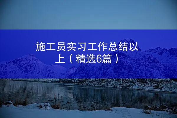 施工员实习工作总结以上（精选6篇）