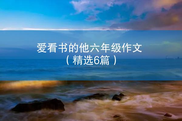 爱看书的他六年级作文（精选6篇）