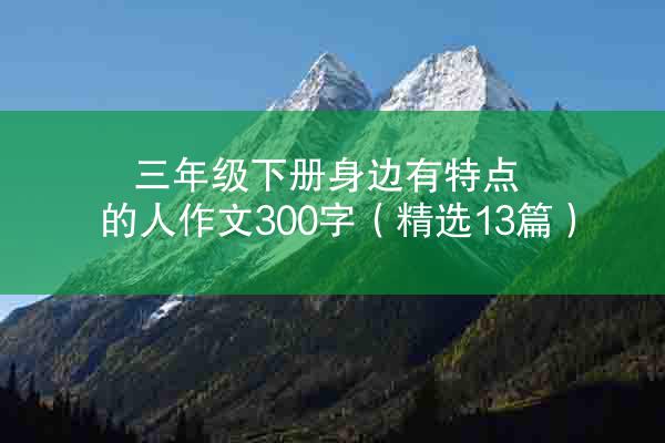 三年级下册身边有特点的人作文300字（精选13篇）