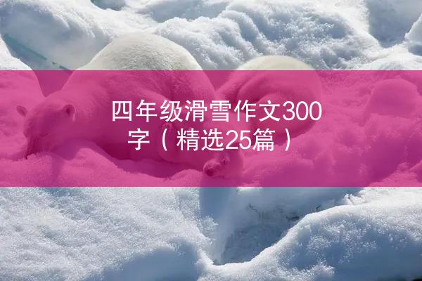 四年级滑雪作文300字（精选25篇）