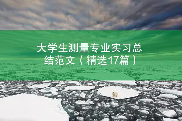 大学生测量专业实习总结范文（精选17篇）