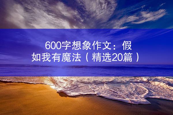 600字想象作文：假如我有魔法（精选20篇）