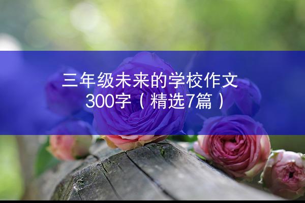 三年级未来的学校作文300字（精选7篇）