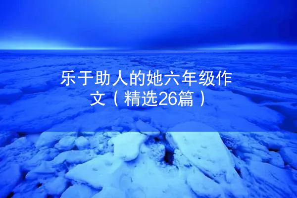 乐于助人的她六年级作文（精选26篇）