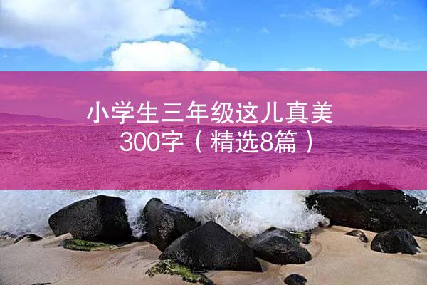 小学生三年级这儿真美300字（精选8篇）