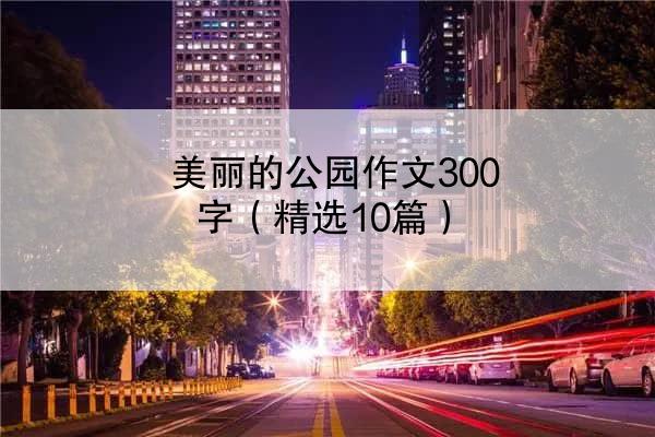 美丽的公园作文300字（精选10篇）