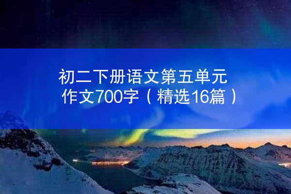 初二下册语文第五单元作文700字（精选16篇）