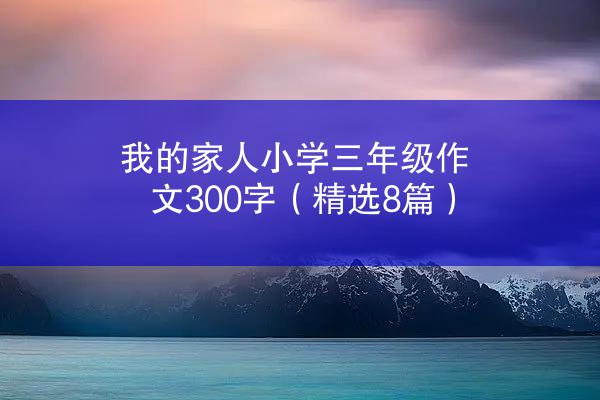 我的家人小学三年级作文300字（精选8篇）