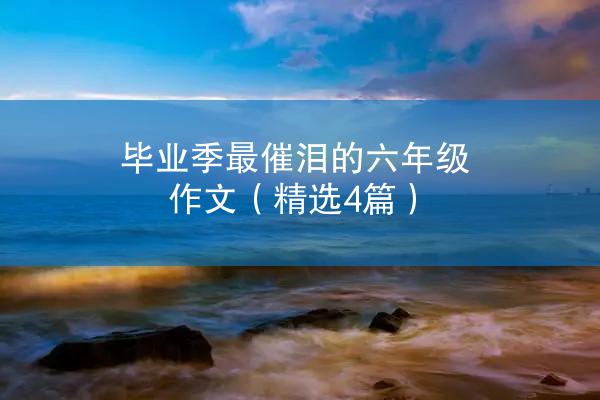 毕业季最催泪的六年级作文（精选4篇）