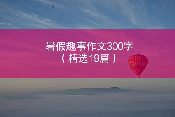 暑假趣事作文300字（精选19篇）