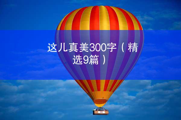 这儿真美300字（精选9篇）