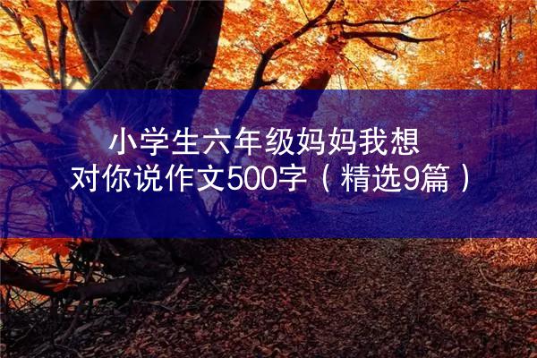 小学生六年级妈妈我想对你说作文500字（精选9篇）