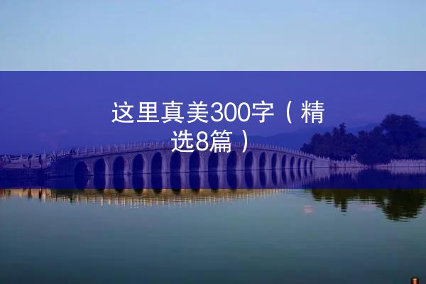 这里真美300字（精选8篇）