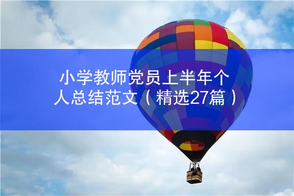 小学教师党员上半年个人总结范文（精选27篇）