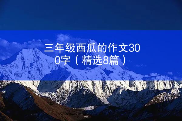 三年级西瓜的作文300字（精选8篇）