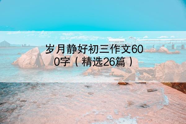 岁月静好初三作文600字（精选26篇）