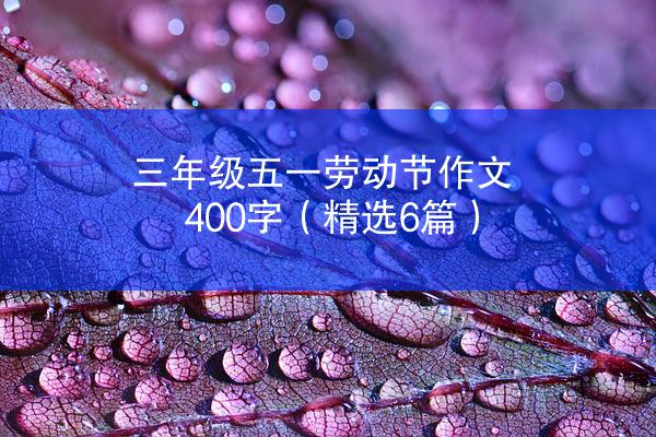 三年级五一劳动节作文400字（精选6篇）