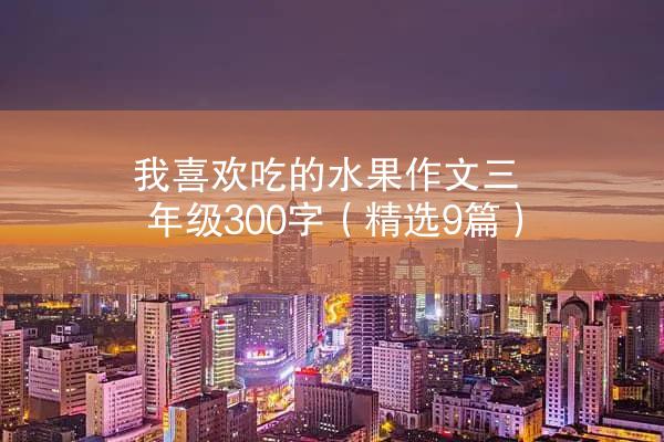 我喜欢吃的水果作文三年级300字（精选9篇）