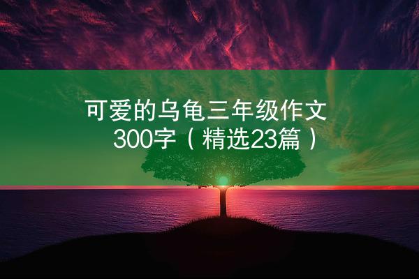 可爱的乌龟三年级作文300字（精选23篇）