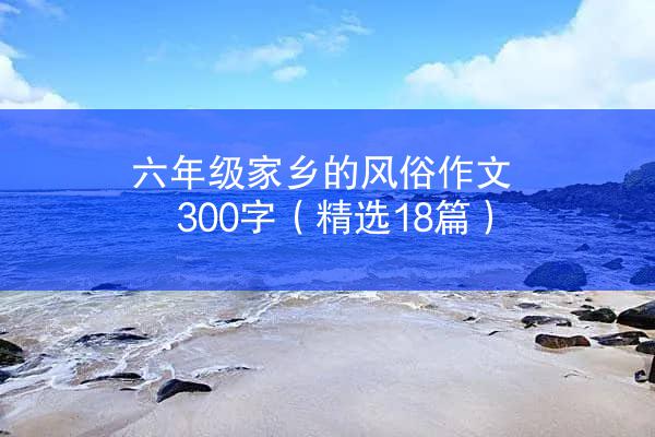 六年级家乡的风俗作文300字（精选18篇）